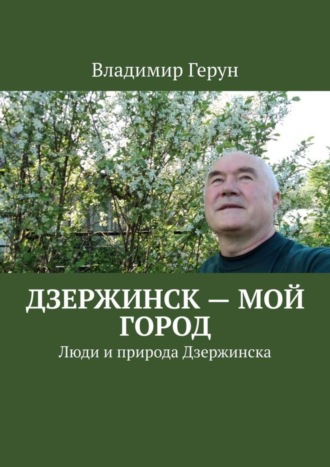Владимир Герун. Дзержинск – мой город. Люди и природа Дзержинска