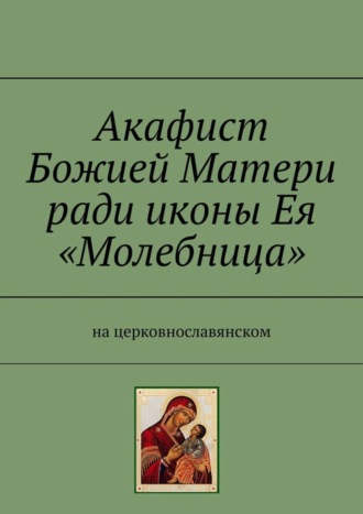 Игорь Храмов-Тесёлкин. Акафист Божией Матери ради иконы Ея «Молебница». На церковнославянском
