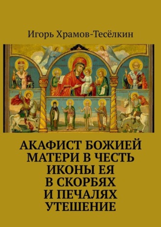 Игорь Храмов-Тесёлкин. Акафист Божией Матери в честь иконы Ея В скорбях и печалях Утешение