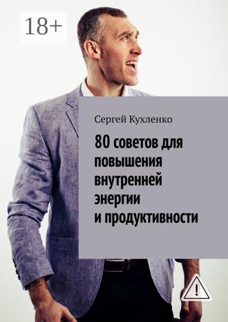 Сергей Кухленко. 80 советов для повышения внутренней энергии и продуктивности