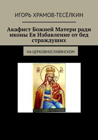 Игорь Храмов-Тесёлкин. Акафист Божией Матери ради иконы Ея Избавление от бед страждуших. На церковнославянском