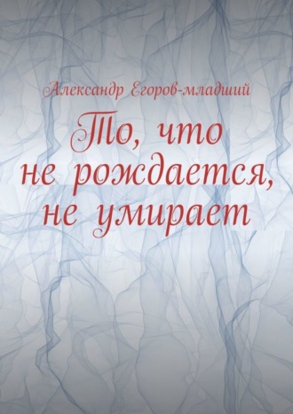 . То, что не рождается, не умирает