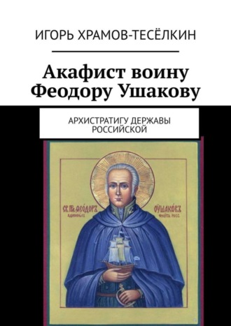 Игорь Храмов-Тесёлкин. Акафист воину Феодору Ушакову. Архистратигу Державы Российской