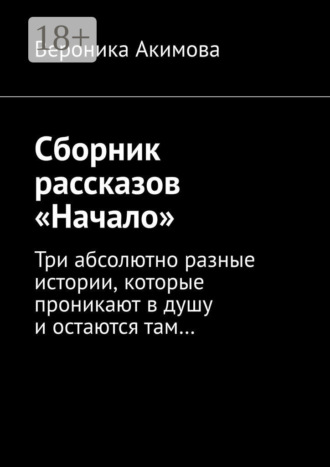 Вероника Акимова. Сборник рассказов «Начало». Три абсолютно разные истории, которые проникают в душу и остаются там