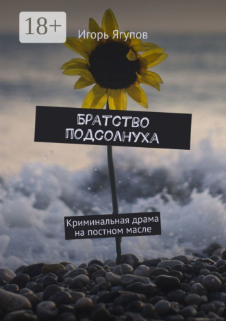 Игорь Ягупов. Братство подсолнуха. Криминальная драма на постном масле