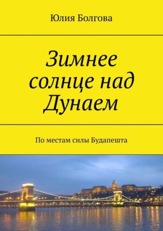 Юлия Болгова. Зимнее солнце над Дунаем. По местам силы Будапешта