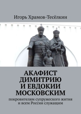 Игорь Храмов-Тесёлкин. Акафист Димитрию и Евдокии Московским. Покровителям супружеского жития и всем России служащим
