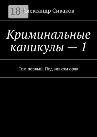 Александр Сиваков. Криминальные каникулы – 1. Том первый. Под знаком орла