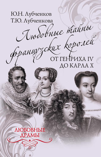 Татьяна Лубченкова. Любовные тайны французских королей от Генриха IV до Карла X