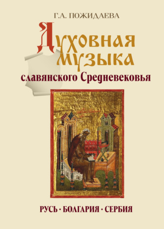 Галина Андреевна Пожидаева. Духовная музыка славянского Средневековья. Русь, Болгария, Сербия. IX–XVII века
