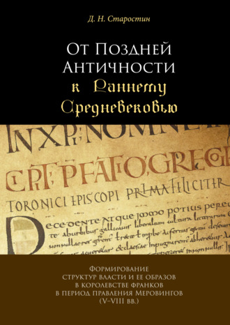 Д. Н. Старостин. От Поздней Античности к Раннему Средневековью. Формирование структур власти и ее образов в королевстве франков в период правления Меровингов (V–VIII вв.)