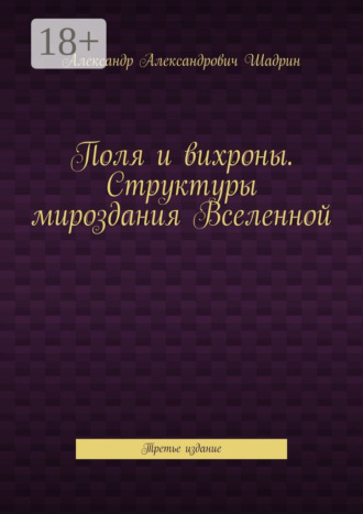 Александр Александрович Шадрин. Поля и вихроны. Структуры мироздания Вселенной. Третье издание