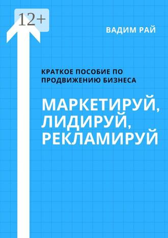 Вадим Рай. Маркетируй, Лидируй, Рекламируй