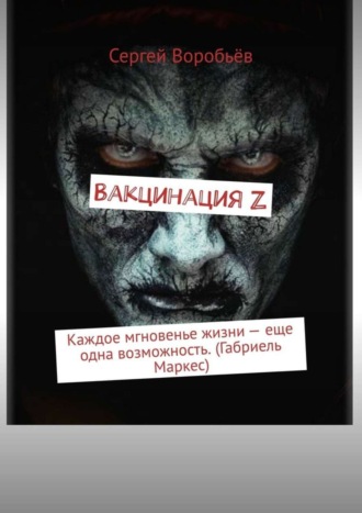 Сергей Воробьёв. Вакцинация Z. Каждое мгновенье жизни – еще одна возможность. (Габриель Маркес)