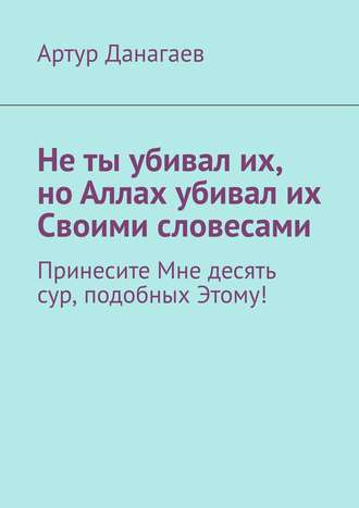. Не ты убивал их, но Аллах убивал их Своими словесами. Принесите Мне десять сур, подобных Этому!