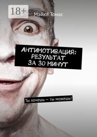 Майкл Томас. Антимотивация: результат за 30 минут. Ты хочешь – ты можешь!