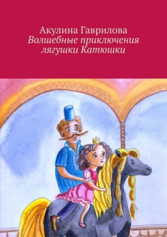 Акулина Гаврилова. Волшебные приключения лягушки Катюшки