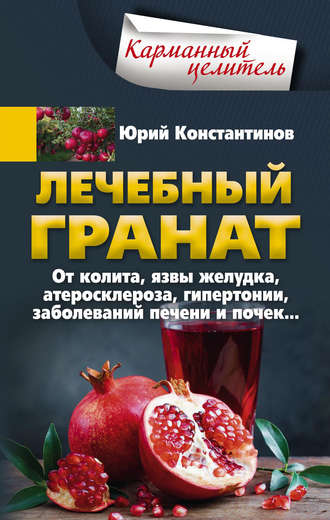 . Лечебный гранат. От колита, язвы желудка, атеросклероза, гипертонии, заболеваний печени и почек…