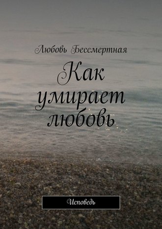 Любовь Бессмертная. Как умирает любовь. Исповедь