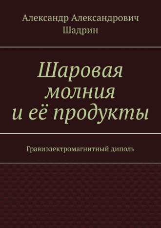 Александр Александрович Шадрин. Шаровая молния и её продукты. Гравиэлектромагнитный диполь