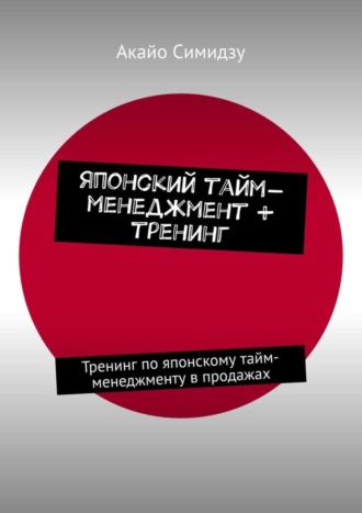 Акайо Симидзу. Японский тайм-менеджмент + тренинг. Тренинг по японскому тайм-менеджменту в продажах