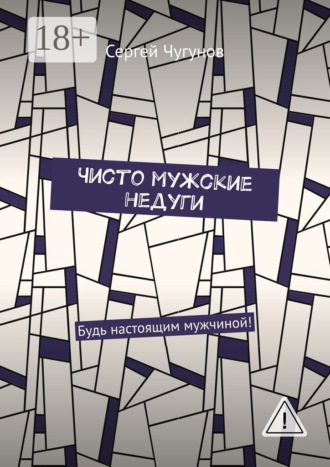 Сергей Чугунов. Чисто мужские недуги. Будь настоящим мужчиной!