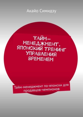 Акайо Симидзу. Тайм-менеджмент. Японский тренинг управления временем. Тайм-менеджмент по-японски для продавцов-чемпионов