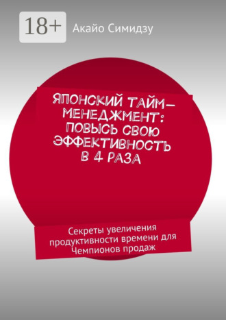 Акайо Симидзу. Японский тайм-менеджмент: Повысь свою эффективность в 4 раза. Секреты увеличения продуктивности времени для Чемпионов продаж
