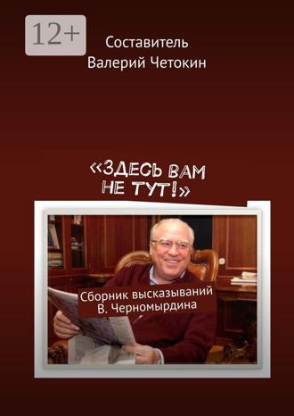Валерий Четокин. «Здесь вам не тут!». Сборник высказываний В. Черномырдина