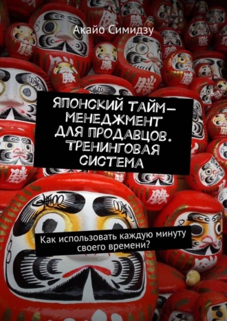 . Японский тайм-менеджмент для продавцов. Тренинговая система. Как использовать каждую минуту своего времени?