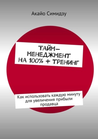 . Тайм-менеджмент на 100% + тренинг. Как использовать каждую минуту для увеличения прибыли продавца