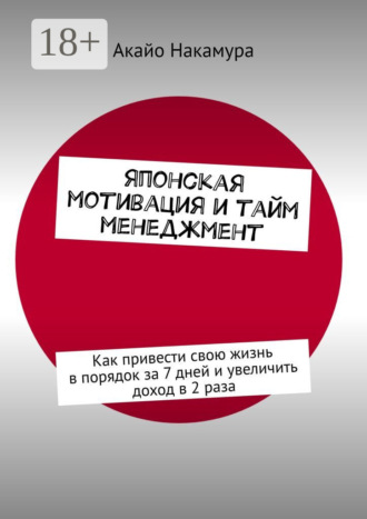 Акайо Накамура. Японская мотивация и тайм-менеджмент. Как привести свою жизнь в порядок за 7 дней и увеличить доход в 2 раза