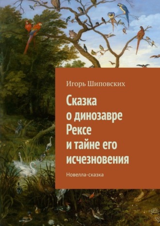 Игорь Дасиевич Шиповских. Сказка о динозавре Рексе и тайне его исчезновения. Новелла-сказка