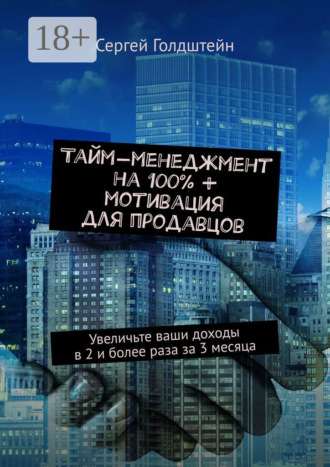 Сергей Голдштейн. Тайм-менеджмент на 100% + мотивация для продавцов. Увеличьте ваши доходы в 2 и более раза за 3 месяца