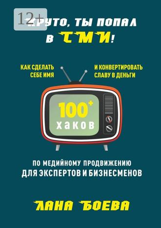Лана Боева. Круто, ты попал в СМИ! Как сделать себе имя и конвертировать славу в деньги. 100 + хаков по медийному продвижению для экспертов и бизнесменов