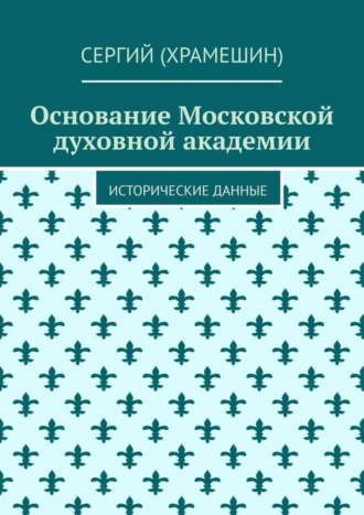 Сергий (Храмешин). Основание Московской духовной академии. Исторические данные