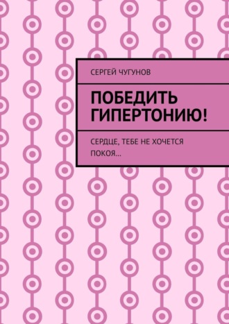 . Победить гипертонию! Сердце, тебе не хочется покоя…