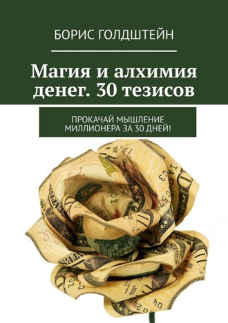 Борис Голдштейн. Магия и алхимия денег. 30 тезисов. Прокачай мышление миллионера за 30 дней!