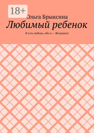 Ольга Брыксина. Любимый ребенок. Я есть любовь, ибо я – Женщина!