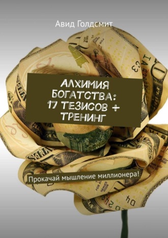 . Алхимия богатства: 17 тезисов + тренинг. Прокачай мышление миллионера!