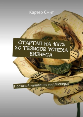 Картер Смит. Стартап на 100% 20 тезисов успеха бизнеса. Прокачай мышление миллионера!