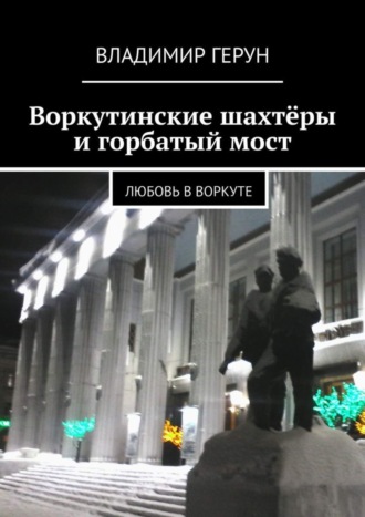 . Воркутинские шахтёры и горбатый мост. Любовь в Воркуте