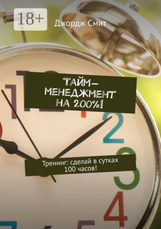Джордж Смит. Тайм-менеджмент на 200%! Тренинг: сделай в сутках 100 часов!