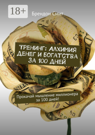 Брендон Смит. Тренинг: Алхимия денег и богатства за 100 дней. Прокачай мышление миллионера за 100 дней!