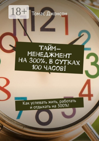 . Тайм-менеджмент на 300%. В сутках 100 часов! Как успевать жить, работать и отдыхать на 300%!