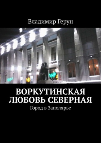 Владимир Герун. Воркутинская любовь северная. Город в Заполярье