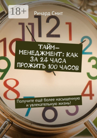 . Тайм-менеджмент: Как за 24 часа прожить 100 часов. Получите ещё более насыщенную и увлекательную жизнь!