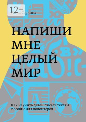 Анна Серкина. Напиши мне целый мир. Как научить детей писать тексты: пособие для волонтёров