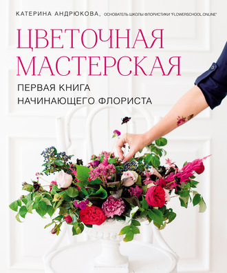 Екатерина Андрюкова. Цветочная мастерская. Первая книга начинающего флориста