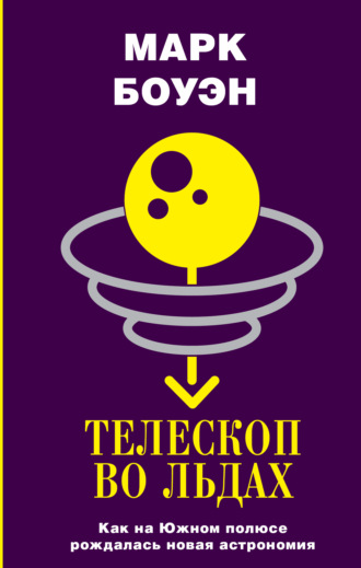 Марк Боуэн. Телескоп во льдах. Как на Южном полюсе рождалась новая астрономия